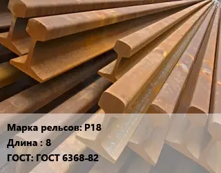 Рельсы железнодорожные Р18 L=8 ГОСТ: ГОСТ 6368-82